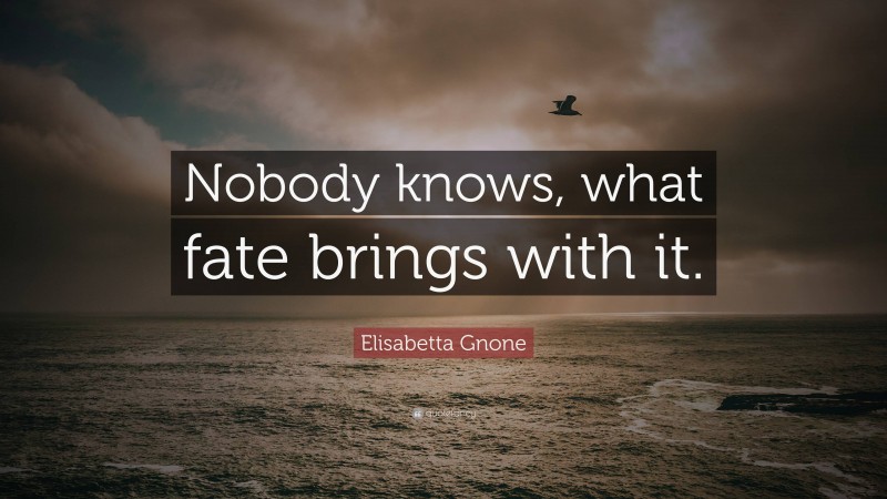 Elisabetta Gnone Quote: “Nobody knows, what fate brings with it.”