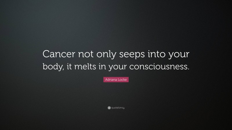 Adriana Locke Quote: “Cancer not only seeps into your body, it melts in your consciousness.”