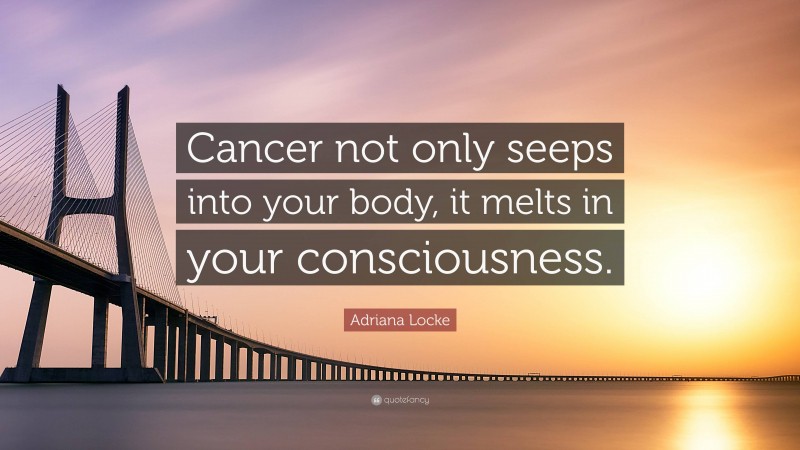 Adriana Locke Quote: “Cancer not only seeps into your body, it melts in your consciousness.”