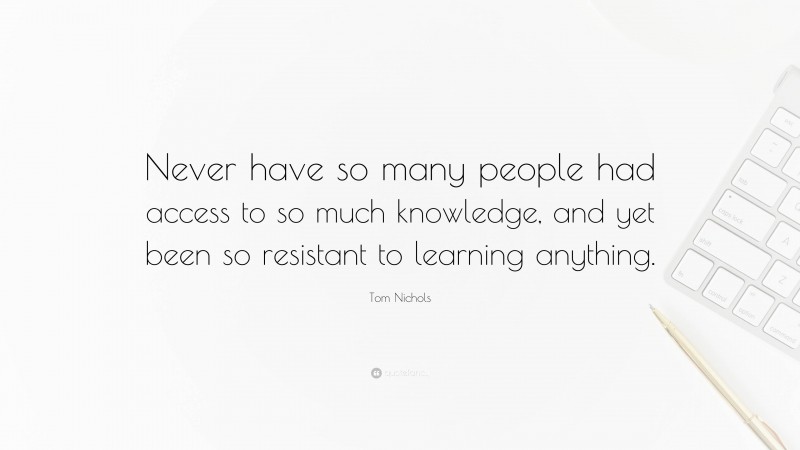 Tom Nichols Quote: “Never have so many people had access to so much knowledge, and yet been so resistant to learning anything.”
