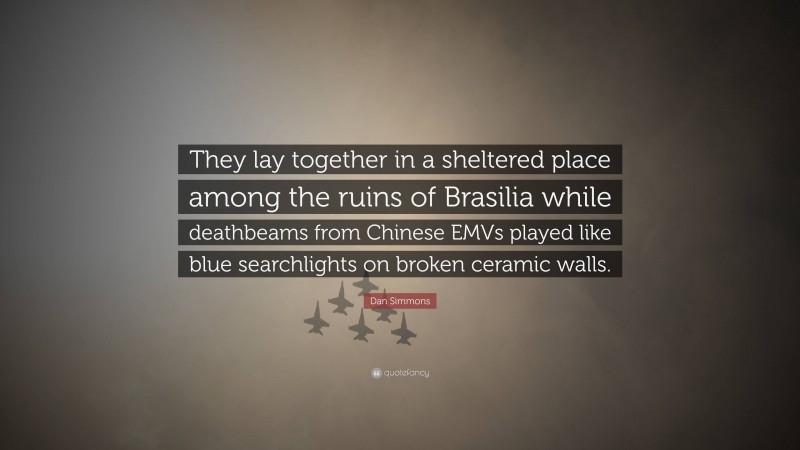 Dan Simmons Quote: “They lay together in a sheltered place among the ruins of Brasilia while deathbeams from Chinese EMVs played like blue searchlights on broken ceramic walls.”