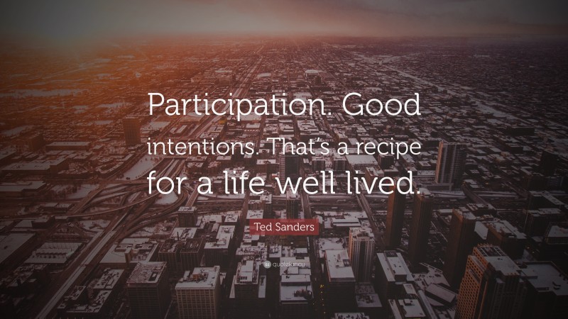 Ted Sanders Quote: “Participation. Good intentions. That’s a recipe for a life well lived.”