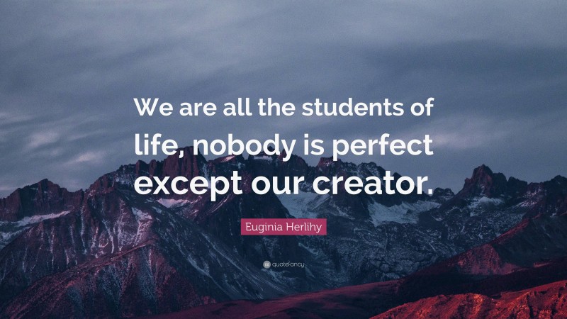 Euginia Herlihy Quote: “We are all the students of life, nobody is perfect except our creator.”