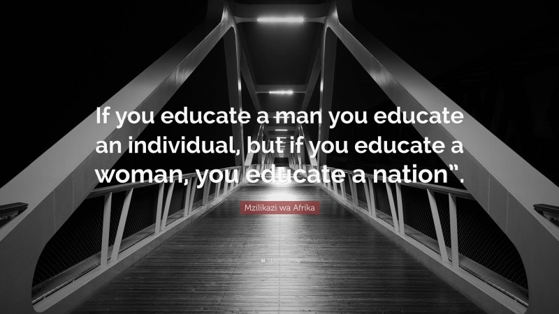 Mzilikazi wa Afrika Quote: “If you educate a man you educate an individual, but if you educate a woman, you educate a nation”.”