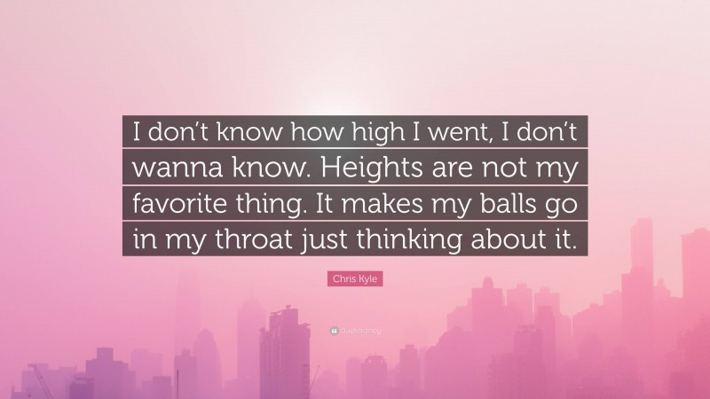 Chris Kyle Quote: “I don’t know how high I went, I don’t wanna know. Heights are not my favorite thing. It makes my balls go in my throat just thinking about it.”