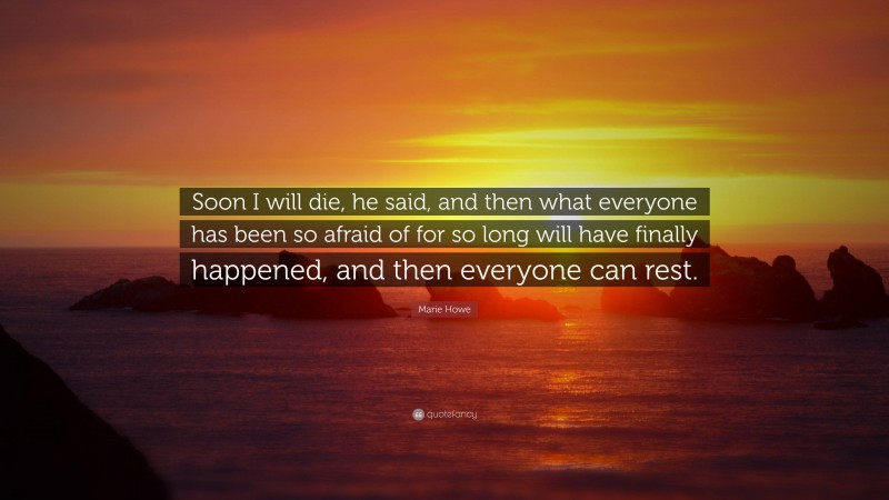 Marie Howe Quote: “Soon I will die, he said, and then what everyone has been so afraid of for so long will have finally happened, and then everyone can rest.”