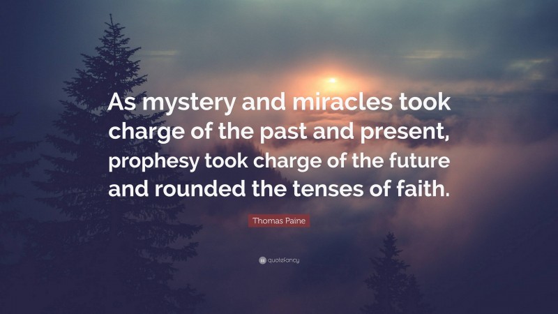 Thomas Paine Quote: “As mystery and miracles took charge of the past and present, prophesy took charge of the future and rounded the tenses of faith.”