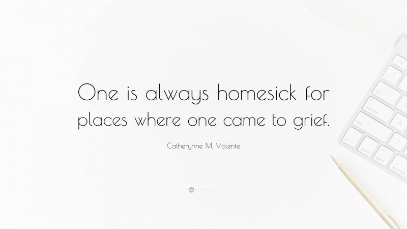 Catherynne M. Valente Quote: “One is always homesick for places where one came to grief.”