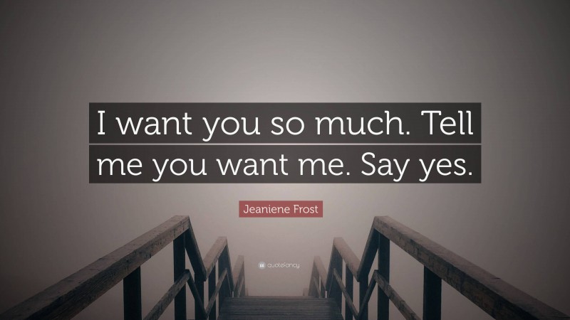 Jeaniene Frost Quote: “I want you so much. Tell me you want me. Say yes.”