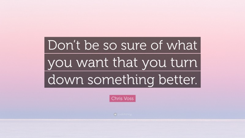 Chris Voss Quote: “Don’t be so sure of what you want that you turn down something better.”