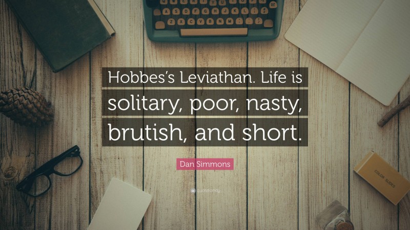 Dan Simmons Quote: “Hobbes’s Leviathan. Life is solitary, poor, nasty, brutish, and short.”