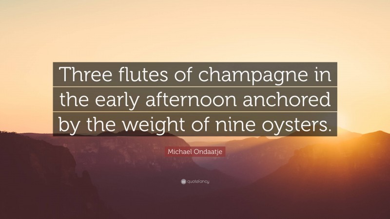 Michael Ondaatje Quote: “Three flutes of champagne in the early afternoon anchored by the weight of nine oysters.”