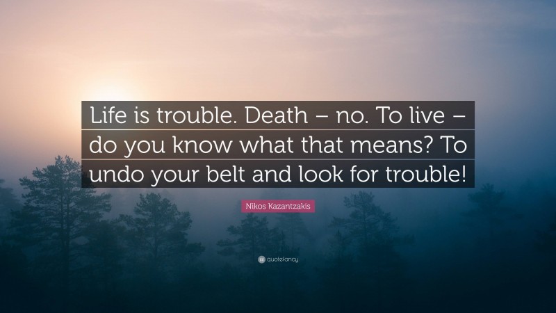 Nikos Kazantzakis Quote: “Life is trouble. Death – no. To live – do you know what that means? To undo your belt and look for trouble!”