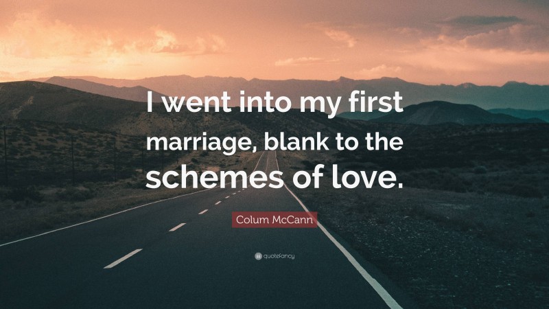 Colum McCann Quote: “I went into my first marriage, blank to the schemes of love.”