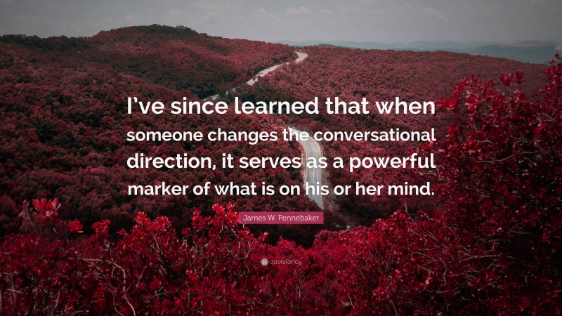 James W. Pennebaker Quote: “I’ve since learned that when someone changes the conversational direction, it serves as a powerful marker of what is on his or her mind.”