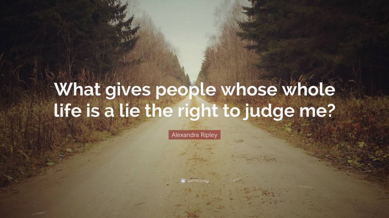Alexandra Ripley Quote: “What gives people whose whole life is a lie the right to judge me?”