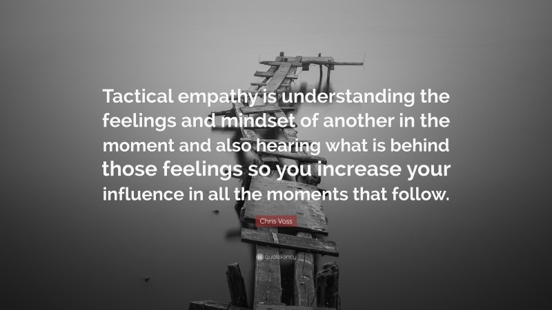 Chris Voss Quote: “Tactical empathy is understanding the feelings and mindset of another in the moment and also hearing what is behind those feelings so you increase your influence in all the moments that follow.”