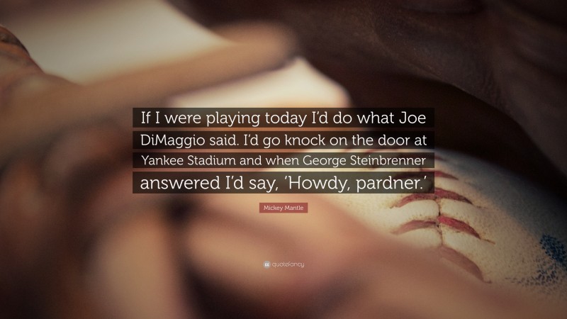 Mickey Mantle Quote: “If I were playing today I’d do what Joe DiMaggio said. I’d go knock on the door at Yankee Stadium and when George Steinbrenner answered I’d say, ‘Howdy, pardner.’”