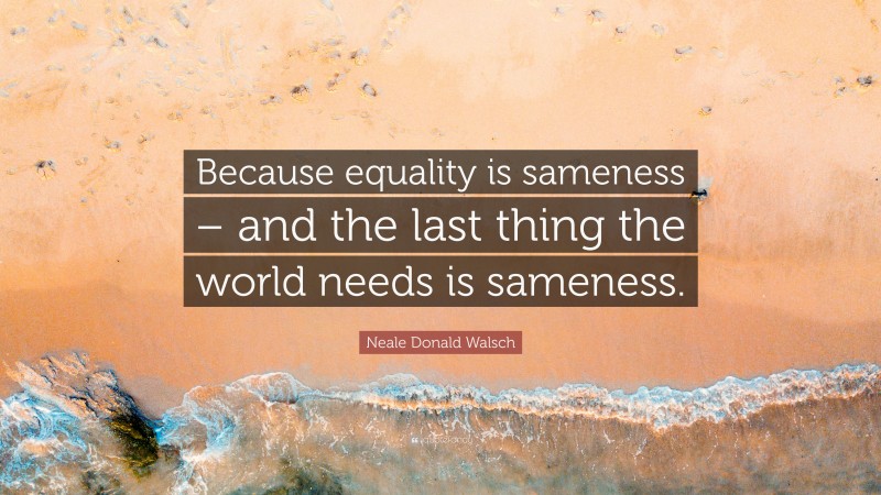Neale Donald Walsch Quote: “Because equality is sameness – and the last thing the world needs is sameness.”