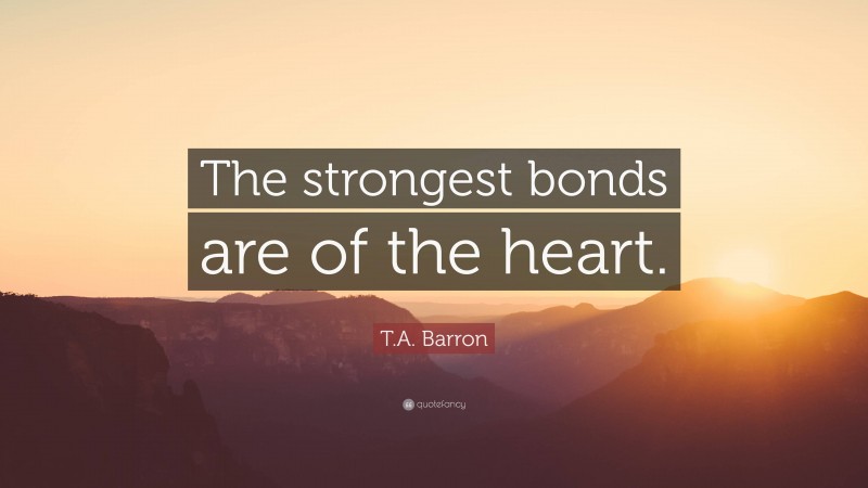 T.A. Barron Quote: “The strongest bonds are of the heart.”