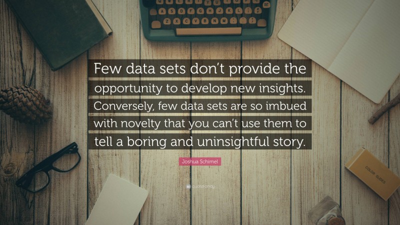 Joshua Schimel Quote: “Few data sets don’t provide the opportunity to develop new insights. Conversely, few data sets are so imbued with novelty that you can’t use them to tell a boring and uninsightful story.”