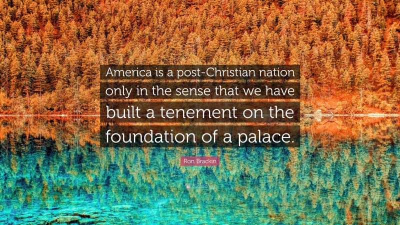 Ron Brackin Quote: “America is a post-Christian nation only in the sense that we have built a tenement on the foundation of a palace.”