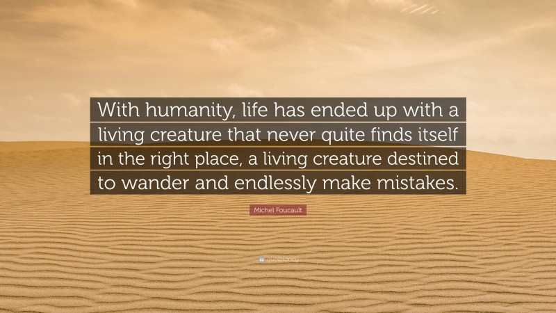 Michel Foucault Quote: “With humanity, life has ended up with a living creature that never quite finds itself in the right place, a living creature destined to wander and endlessly make mistakes.”