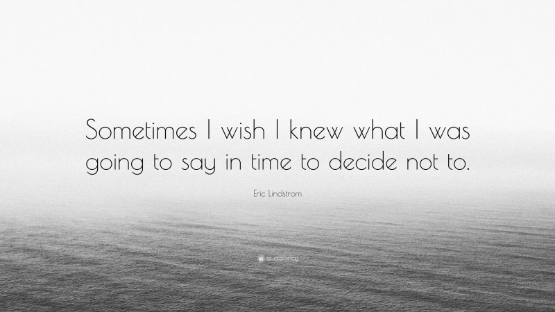 Eric Lindstrom Quote: “Sometimes I wish I knew what I was going to say in time to decide not to.”
