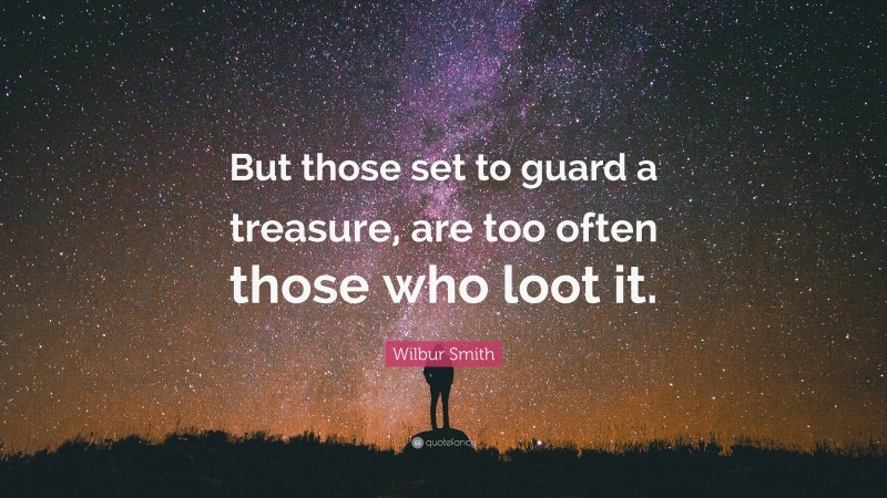 Wilbur Smith Quote: “But those set to guard a treasure, are too often those who loot it.”