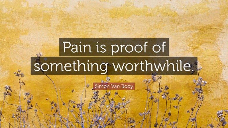 Simon Van Booy Quote: “Pain is proof of something worthwhile.”
