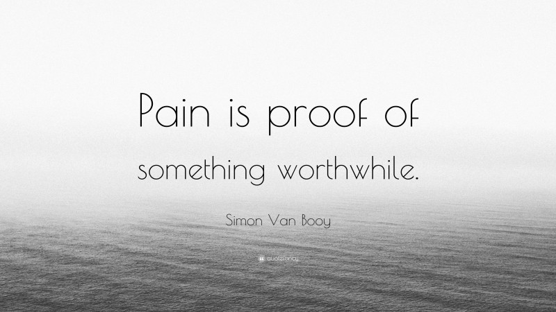 Simon Van Booy Quote: “Pain is proof of something worthwhile.”