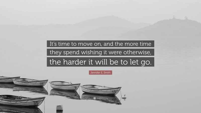 Jennifer E. Smith Quote: “It’s time to move on, and the more time they spend wishing it were otherwise, the harder it will be to let go.”