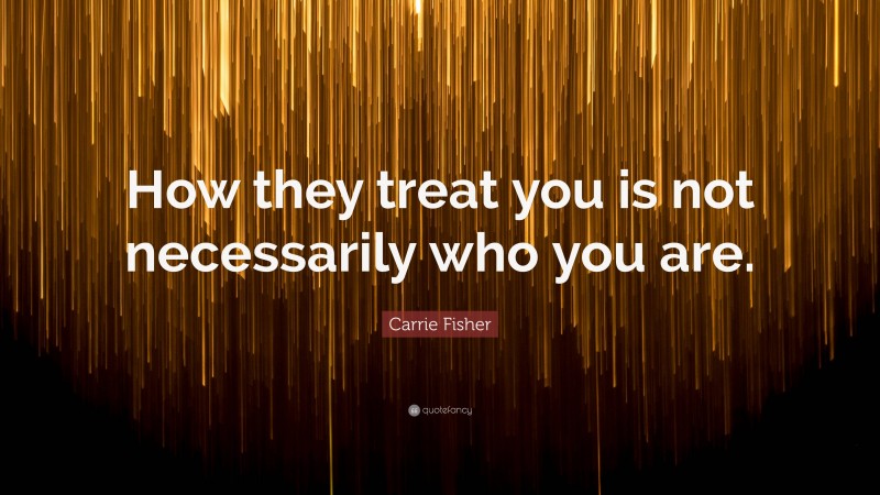 Carrie Fisher Quote: “How they treat you is not necessarily who you are.”