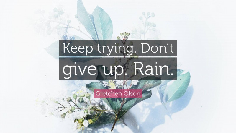 Gretchen Olson Quote: “Keep trying. Don’t give up. Rain.”