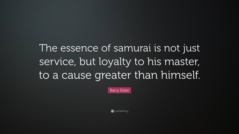 Barry Eisler Quote: “The essence of samurai is not just service, but loyalty to his master, to a cause greater than himself.”