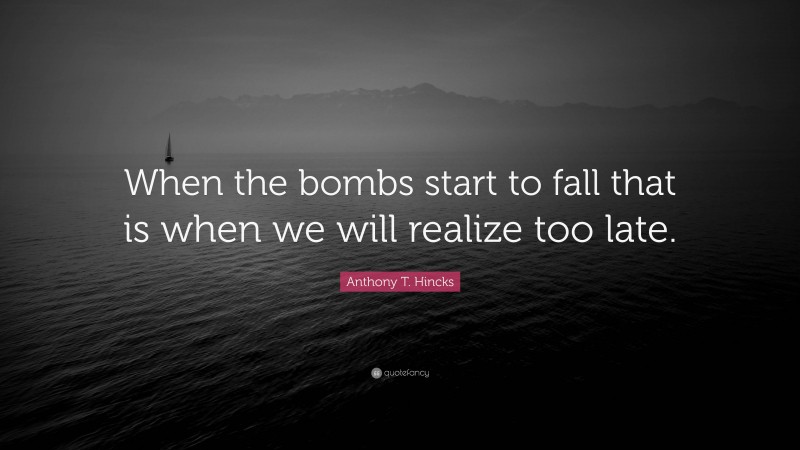 Anthony T. Hincks Quote: “When the bombs start to fall that is when we will realize too late.”
