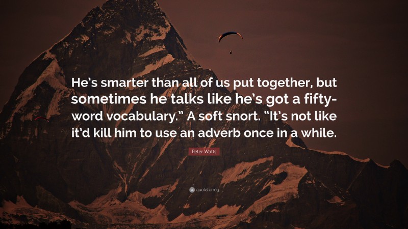 Peter Watts Quote: “He’s smarter than all of us put together, but sometimes he talks like he’s got a fifty-word vocabulary.” A soft snort. “It’s not like it’d kill him to use an adverb once in a while.”