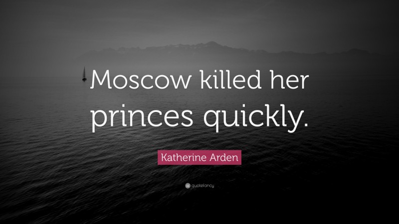 Katherine Arden Quote: “Moscow killed her princes quickly.”