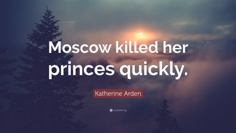 Katherine Arden Quote: “Moscow killed her princes quickly.”