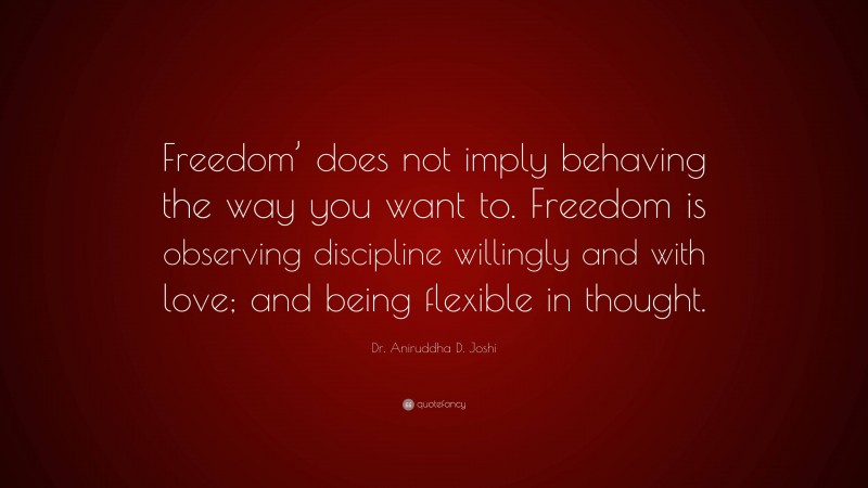 Dr. Aniruddha D. Joshi Quote: “Freedom’ does not imply behaving the way you want to. Freedom is observing discipline willingly and with love; and being flexible in thought.”