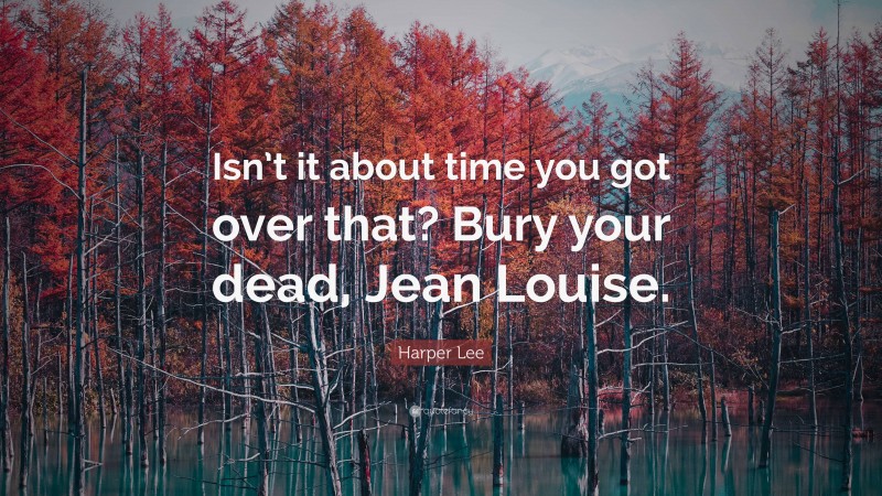 Harper Lee Quote: “Isn’t it about time you got over that? Bury your dead, Jean Louise.”