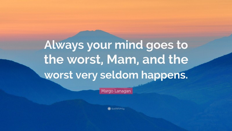 Margo Lanagan Quote: “Always your mind goes to the worst, Mam, and the worst very seldom happens.”