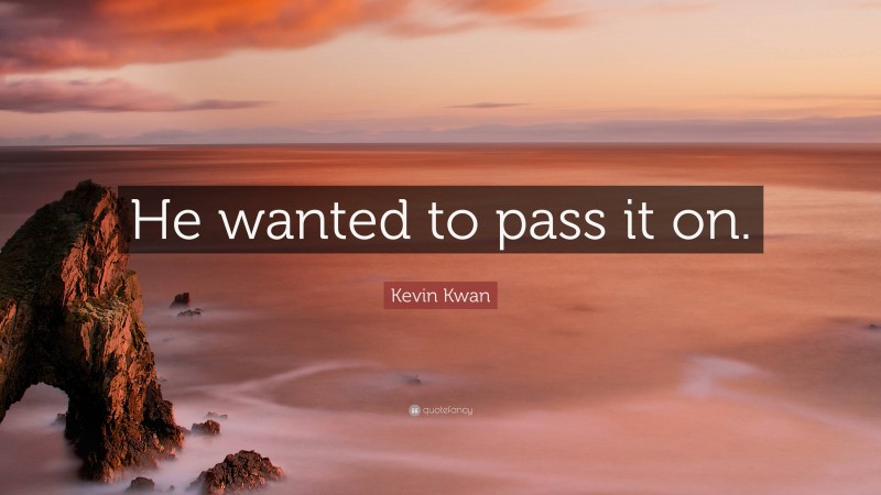 Kevin Kwan Quote: “He wanted to pass it on.”