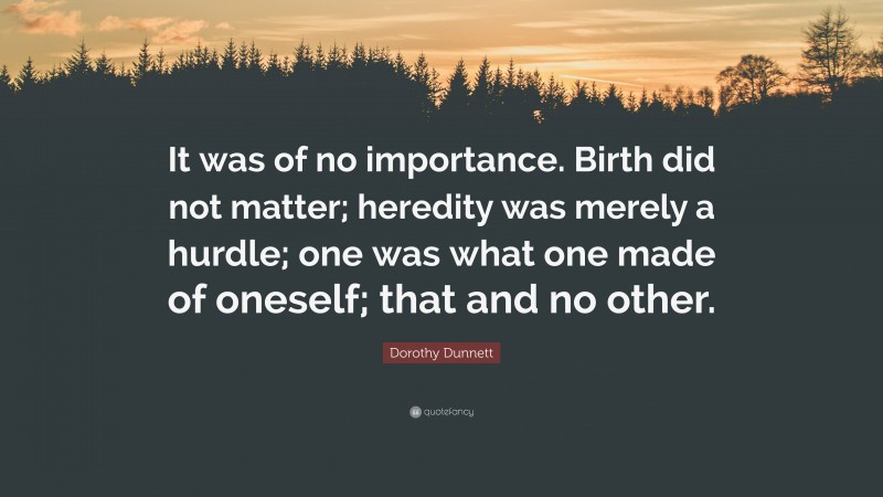 Dorothy Dunnett Quote: “It was of no importance. Birth did not matter; heredity was merely a hurdle; one was what one made of oneself; that and no other.”