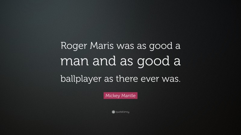 Mickey Mantle Quote: “Roger Maris was as good a man and as good a ballplayer as there ever was.”