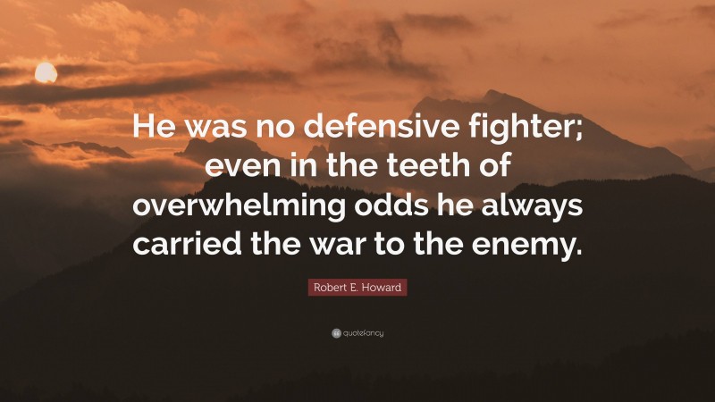 Robert E. Howard Quote: “He was no defensive fighter; even in the teeth of overwhelming odds he always carried the war to the enemy.”