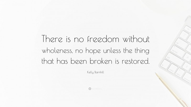 Kelly Barnhill Quote: “There is no freedom without wholeness, no hope unless the thing that has been broken is restored.”