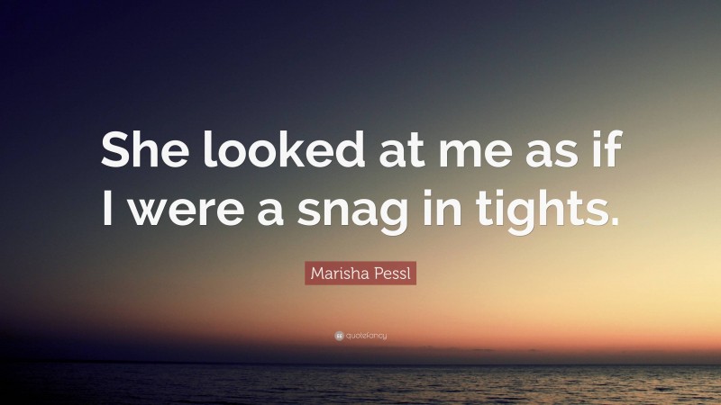 Marisha Pessl Quote: “She looked at me as if I were a snag in tights.”