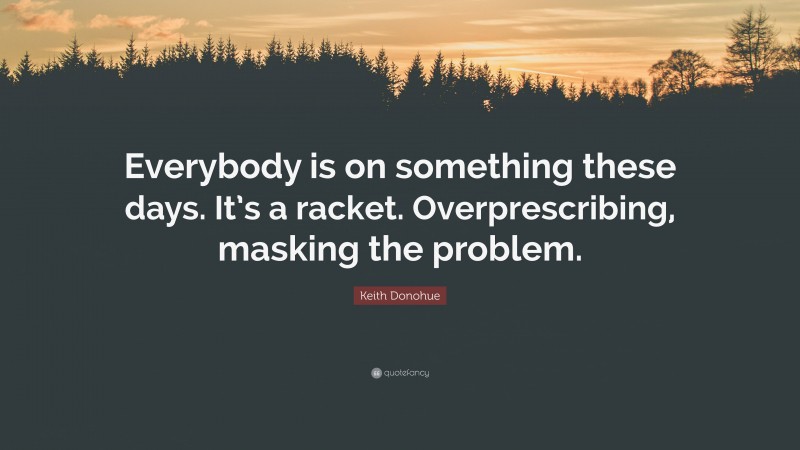 Keith Donohue Quote: “Everybody is on something these days. It’s a racket. Overprescribing, masking the problem.”