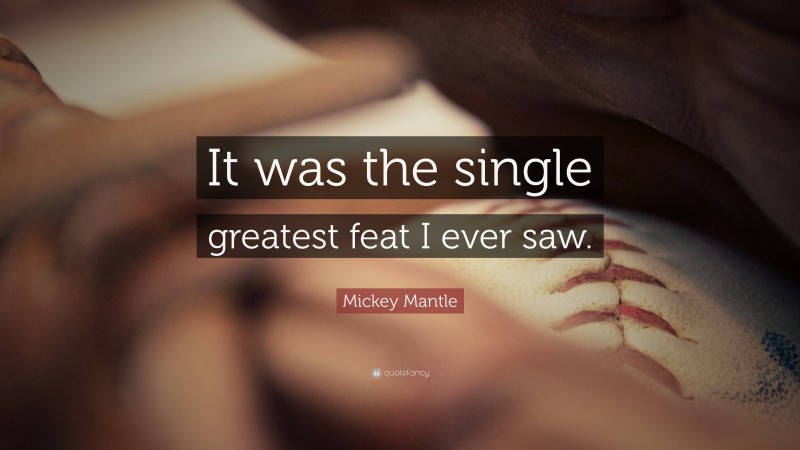 Mickey Mantle Quote: “It was the single greatest feat I ever saw.”